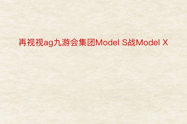 再视视ag九游会集团Model S战Model X